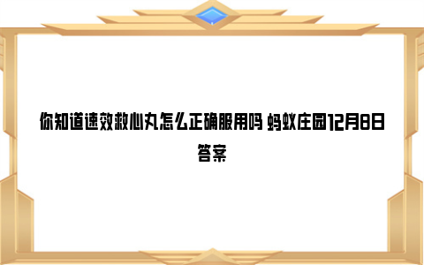 你知道速效救心丸怎么正确服用吗 蚂蚁庄园12月8日答案