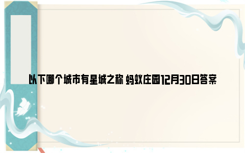 以下哪个城市有星城之称 蚂蚁庄园12月30日答案