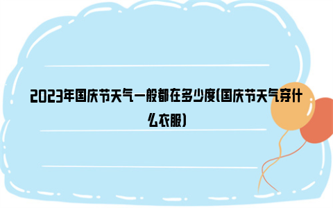 2023年国庆节天气一般都在多少度（国庆节天气穿什么衣服）