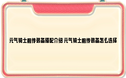 元气骑士前传装备搭配介绍 元气骑士前传装备怎么选择