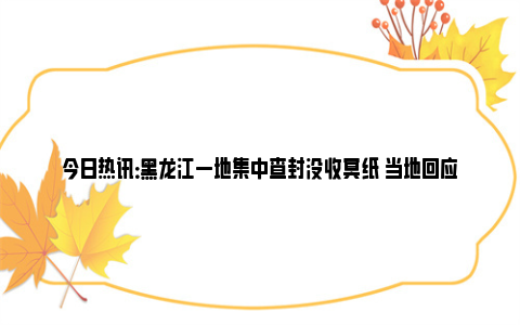 今日热讯：黑龙江一地集中查封没收冥纸 当地回应