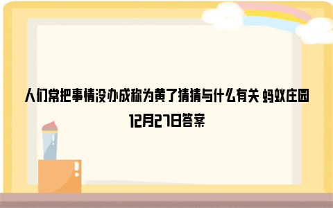 人们常把事情没办成称为黄了猜猜与什么有关 蚂蚁庄园12月27日答案