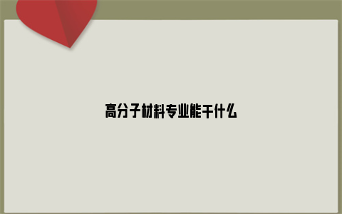 高分子材料专业能干什么