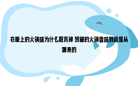 衣服上的火锅味为什么散不掉 残留的火锅香味到底是从哪来的