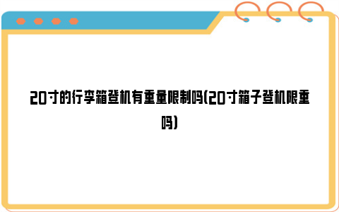 20寸的行李箱登机有重量限制吗（20寸箱子登机限重吗）