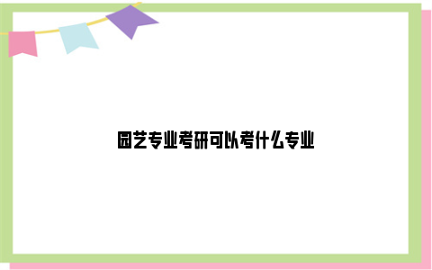 园艺专业考研可以考什么专业