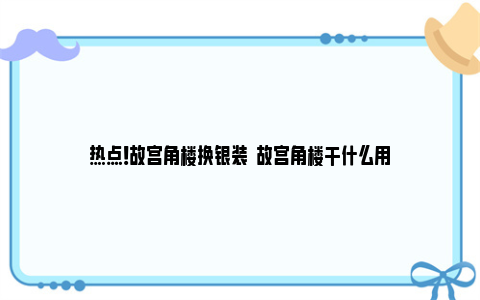 热点！故宫角楼换银装  故宫角楼干什么用