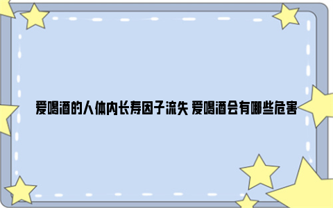 爱喝酒的人体内长寿因子流失 爱喝酒会有哪些危害