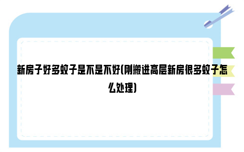 新房子好多蚊子是不是不好（刚搬进高层新房很多蚊子怎么处理）