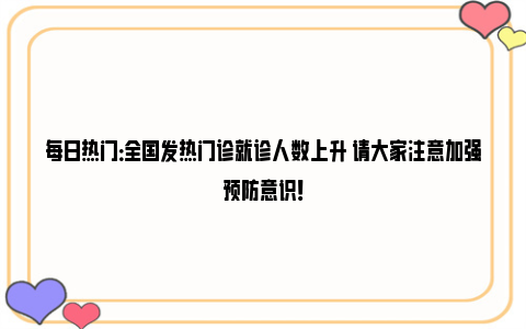 每日热门：全国发热门诊就诊人数上升 请大家注意加强预防意识！