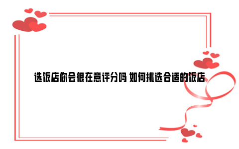 选饭店你会很在意评分吗 如何挑选合适的饭店