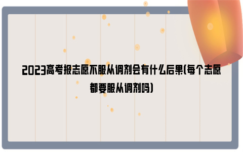 2023高考报志愿不服从调剂会有什么后果（每个志愿都要服从调剂吗）