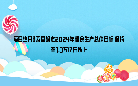 每日热讯|我国确定2024年粮食生产总体目标 保持在1.3万亿斤以上