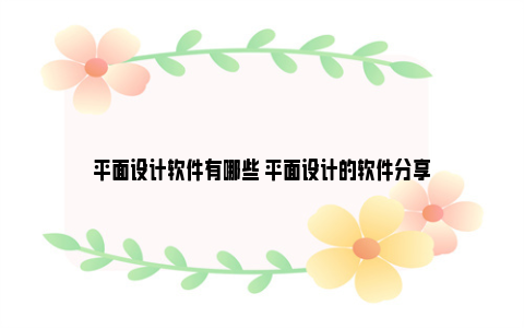 平面设计软件有哪些 平面设计的软件分享