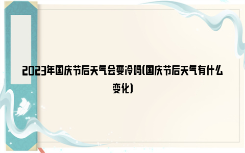 2023年国庆节后天气会变冷吗（国庆节后天气有什么变化）