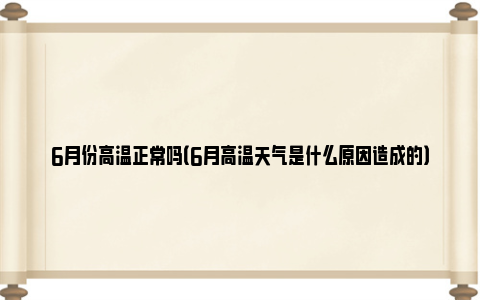 6月份高温正常吗（6月高温天气是什么原因造成的）