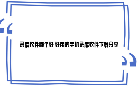 录屏软件哪个好 好用的手机录屏软件下载分享