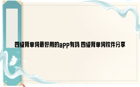 四级背单词最好用的app有吗 四级背单词软件分享