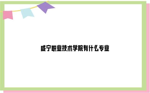 咸宁职业技术学院有什么专业