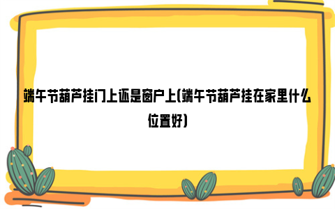 端午节葫芦挂门上还是窗户上（端午节葫芦挂在家里什么位置好）