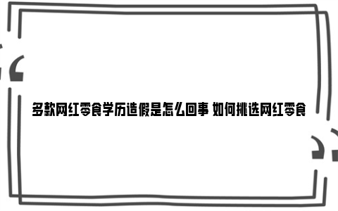 多款网红零食学历造假是怎么回事 如何挑选网红零食