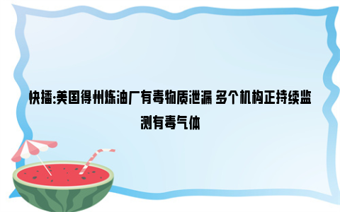 快播：美国得州炼油厂有毒物质泄漏 多个机构正持续监测有毒气体