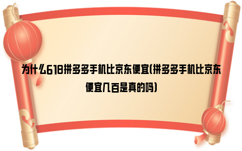 为什么618拼多多手机比京东便宜（拼多多手机比京东便宜几百是真的吗）