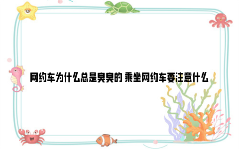 网约车为什么总是臭臭的 乘坐网约车要注意什么