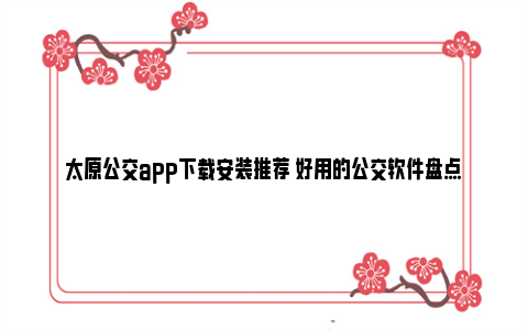 太原公交app下载安装推荐 好用的公交软件盘点