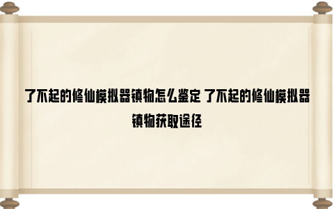 了不起的修仙模拟器镇物怎么鉴定 了不起的修仙模拟器镇物获取途径