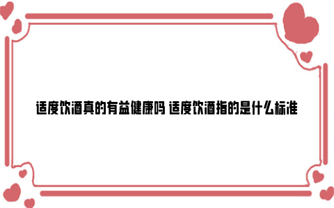 适度饮酒真的有益健康吗 适度饮酒指的是什么标准