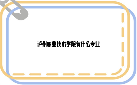 泸州职业技术学院有什么专业