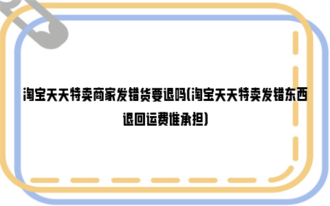 淘宝天天特卖商家发错货要退吗（淘宝天天特卖发错东西退回运费谁承担）