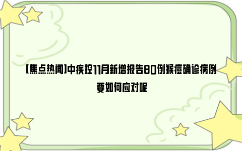 【焦点热闻】中疾控11月新增报告80例猴痘确诊病例 要如何应对呢