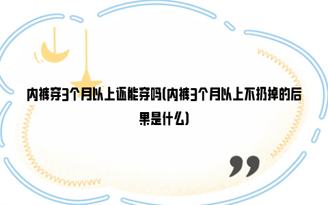 内裤穿3个月以上还能穿吗（内裤3个月以上不扔掉的后果是什么）