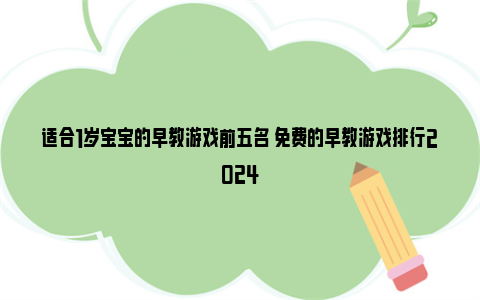 适合1岁宝宝的早教游戏前五名 免费的早教游戏排行2024