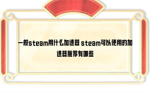一般steam用什么加速器 steam可以使用的加速器推荐有哪些