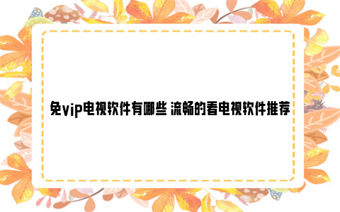 免vip电视软件有哪些 流畅的看电视软件推荐