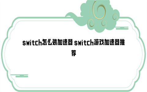 switch怎么装加速器 switch游戏加速器推荐