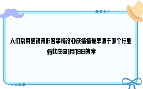 人们常用砸锅来形容事情没办成猜猜最早源于哪个行业 蚂蚁庄园1月18日答案