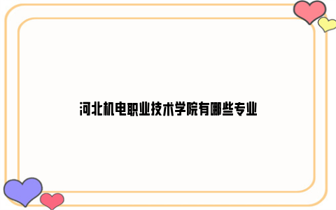 河北机电职业技术学院有哪些专业