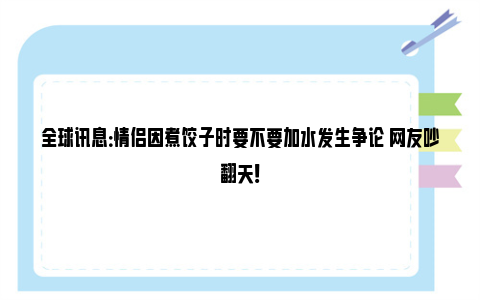 全球讯息：情侣因煮饺子时要不要加水发生争论 网友吵翻天！