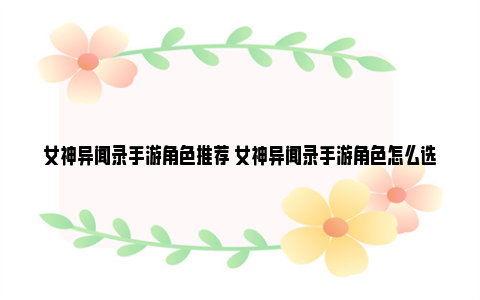 女神异闻录手游角色推荐 女神异闻录手游角色怎么选