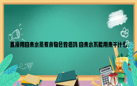 直接用自来水蒸煮食物会致癌吗 自来水不能用来干什么