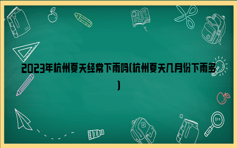 2023年杭州夏天经常下雨吗（杭州夏天几月份下雨多）