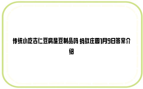 传统小吃杏仁豆腐是豆制品吗 蚂蚁庄园1月9日答案介绍