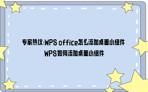 专家热议:WPS office怎么添加桌面小组件 WPS如何添加桌面小组件