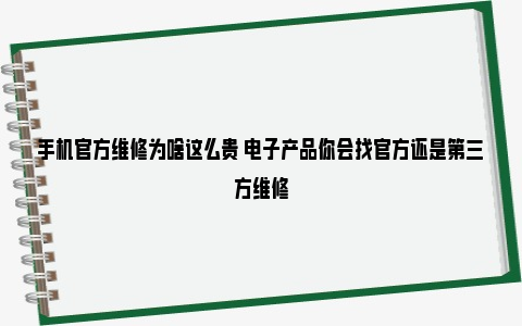 手机官方维修为啥这么贵 电子产品你会找官方还是第三方维修