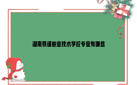 湖南铁道职业技术学校专业有哪些