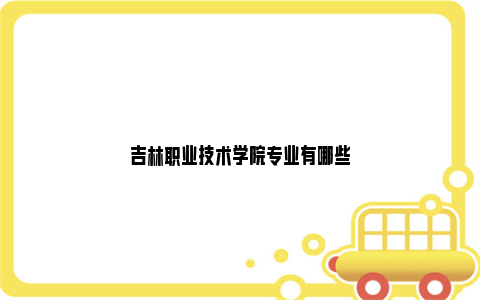 吉林职业技术学院专业有哪些